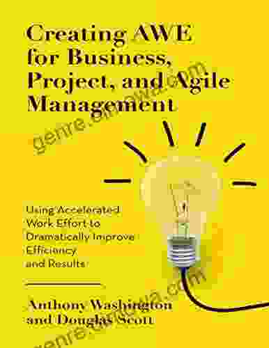 Creating Awe For Business Project And Agile Management: Using Accelerated Work Effort To Dramatically Improve Efficiency And Results