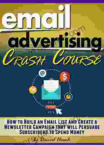 Email Advertising Crash Course: How To Build An Email List And Create A Newsletter Campaign That Will Persuade Subscribers To Spend Money ( Email Marketing Best Practices + Tips )