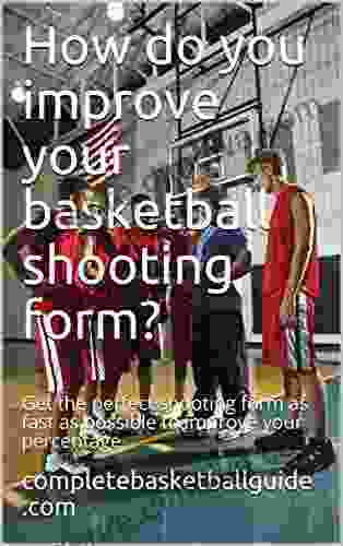 How Do You Improve Your Basketball Shooting Form?: Get The Perfect Shooting Form As Fast As Possible To Improve Your Percentage