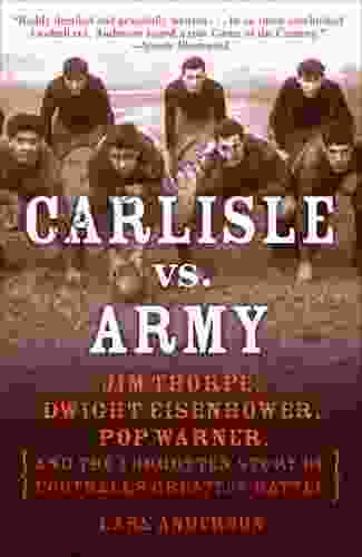 Carlisle Vs Army: Jim Thorpe Dwight Eisenhower Pop Warner And The Forgotten Story Of Football S Greatest Battle