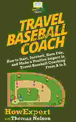 Travel Baseball Coach: How To Start Succeed Have Fun And Make A Positive Impact In Travel Baseball Coaching From A To Z