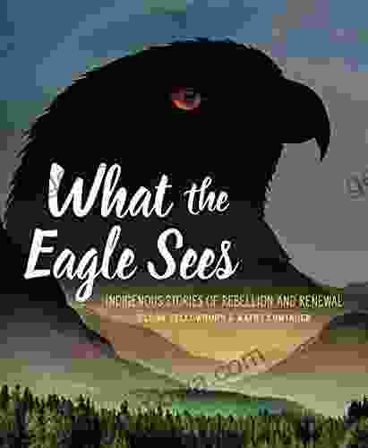 What The Eagle Sees: Indigenous Stories Of Rebellion And Renewal