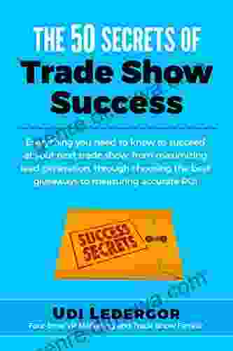 The 50 Secrets Of Trade Show Success: Everything You Need To Know To Succeed At Your Next Trade Show From Maximizing Lead Generation Through Choosing The Best Giveaways To Measuring Accurate ROI