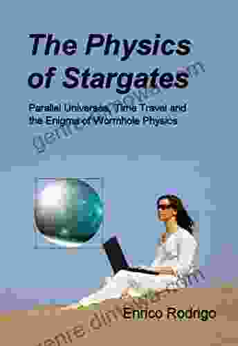 The Physics Of Stargates: Parallel Universes Time Travel And The Enigma Of Wormhole Physics