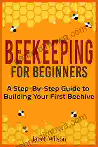 Beekeeping For Beginners: A Step By Step Guide To Building Your First Beehive