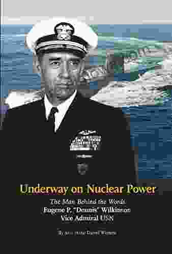 Underway On Nuclear Power The Man Behind The Words: Eugene P Dennis Wilkinson Vice Admiral USN